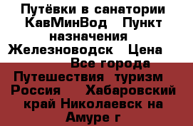 Путёвки в санатории КавМинВод › Пункт назначения ­ Железноводск › Цена ­ 2 000 - Все города Путешествия, туризм » Россия   . Хабаровский край,Николаевск-на-Амуре г.